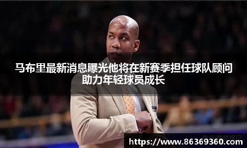 马布里最新消息曝光他将在新赛季担任球队顾问助力年轻球员成长