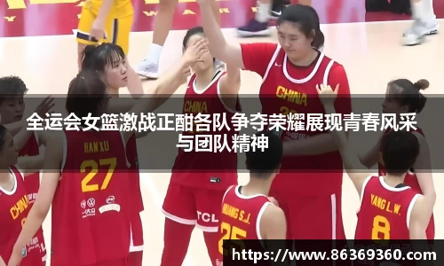全运会女篮激战正酣各队争夺荣耀展现青春风采与团队精神