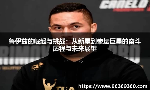 鲁伊兹的崛起与挑战：从新星到拳坛巨星的奋斗历程与未来展望