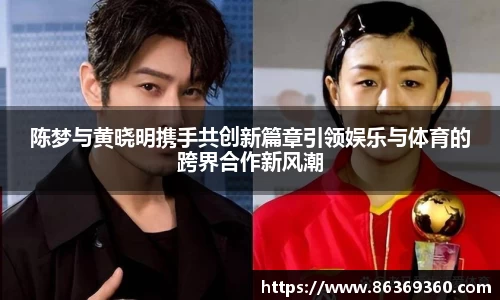陈梦与黄晓明携手共创新篇章引领娱乐与体育的跨界合作新风潮