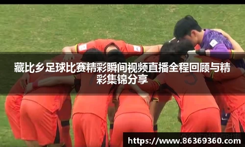 藏比乡足球比赛精彩瞬间视频直播全程回顾与精彩集锦分享