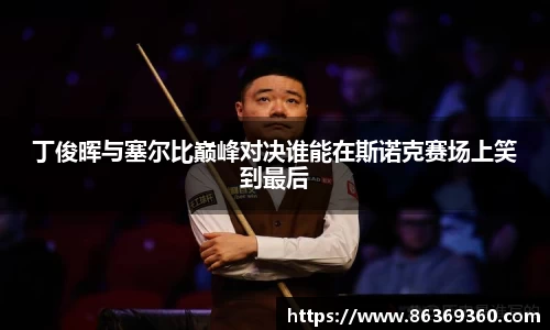 丁俊晖与塞尔比巅峰对决谁能在斯诺克赛场上笑到最后