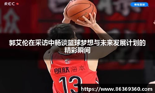 郭艾伦在采访中畅谈篮球梦想与未来发展计划的精彩瞬间
