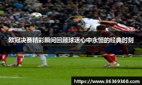 欧冠决赛精彩瞬间回顾球迷心中永恒的经典时刻
