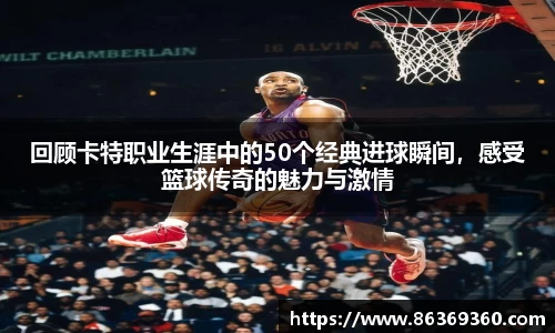 回顾卡特职业生涯中的50个经典进球瞬间，感受篮球传奇的魅力与激情