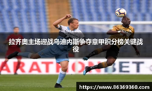 拉齐奥主场迎战乌迪内斯争夺意甲积分榜关键战役