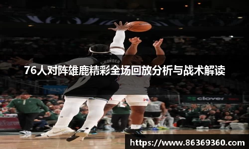 76人对阵雄鹿精彩全场回放分析与战术解读