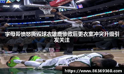 字母哥愤怒撕毁球衣雄鹿惨败后更衣室冲突升级引发关注